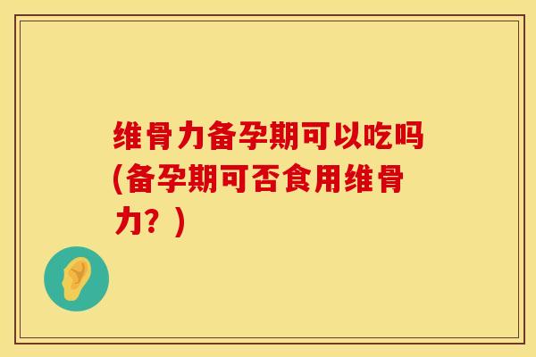 维骨力备孕期可以吃吗(备孕期可否食用维骨力?) 维骨力备孕期可以吃吗(备孕期可否食用维骨力?)