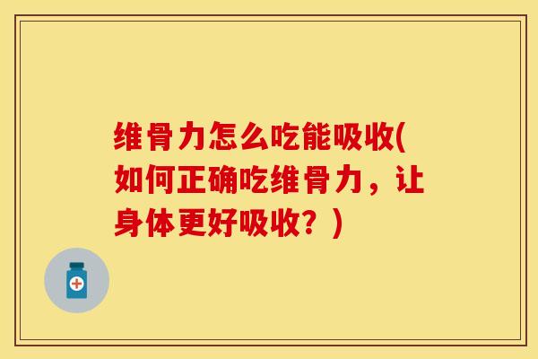 维骨力怎么吃能吸收(如何正确吃维骨力，让身体更好吸收？)