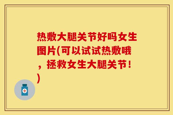 热敷大腿关节好吗女生图片(可以试试热敷哦，拯救女生大腿关节！)