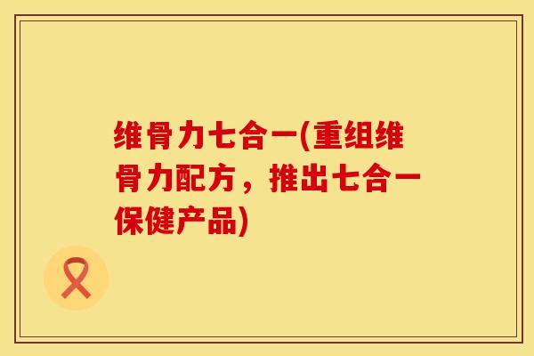 维骨力七合一(重组维骨力配方，推出七合一保健产品)