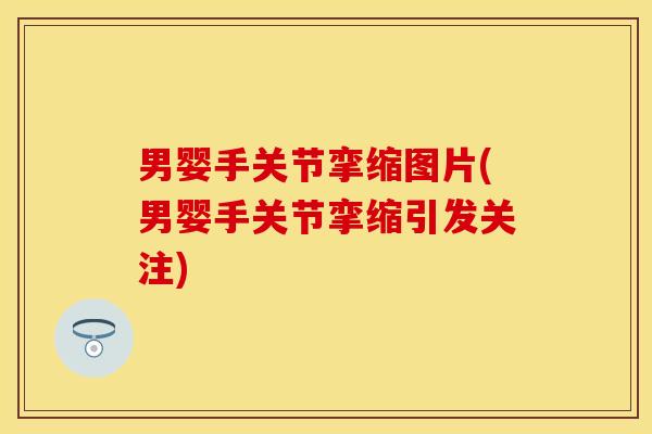 男婴手关节挛缩图片(男婴手关节挛缩引发关注)