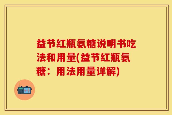 益节红瓶氨糖说明书吃法和用量(益节红瓶氨糖：用法用量详解)
