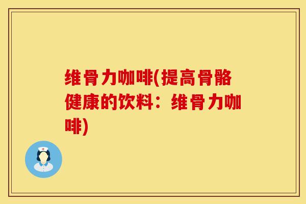 维骨力咖啡(提高骨骼健康的饮料：维骨力咖啡)