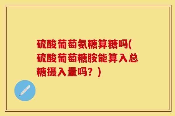 硫酸葡萄氨糖算糖吗(硫酸葡萄糖胺能算入总糖摄入量吗？)