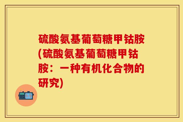 硫酸氨基葡萄糖甲钴胺(硫酸氨基葡萄糖甲钴胺：一种有机化合物的研究)