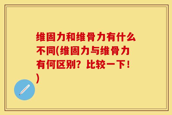维固力和维骨力有什么不同(维固力与维骨力有何区别？比较一下！)