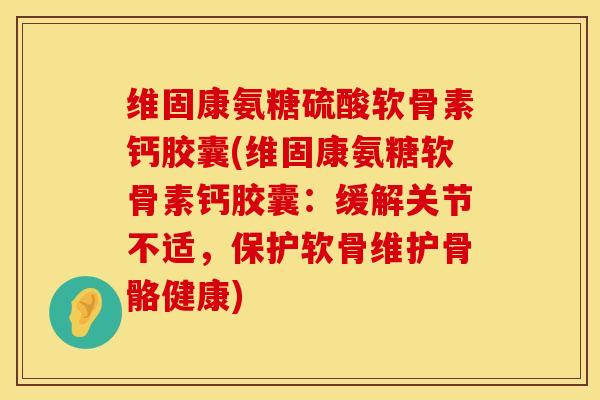 维固康氨糖硫酸软骨素钙胶囊(维固康氨糖软骨素钙胶囊：缓解关节不适，保护软骨维护骨骼健康)