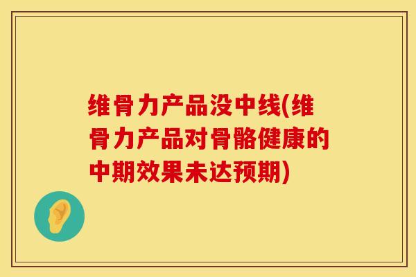 维骨力产品没中线(维骨力产品对骨骼健康的中期效果未达预期)