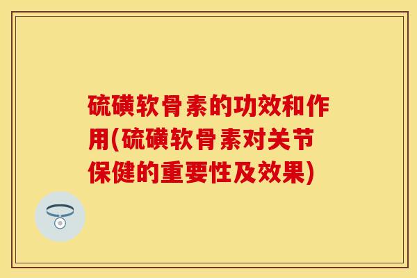 硫磺软骨素的功效和作用(硫磺软骨素对关节保健的重要性及效果)