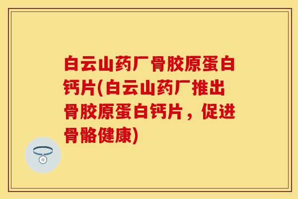 白云山药厂骨胶原蛋白钙片(白云山药厂推出骨胶原蛋白钙片，促进骨骼健康)