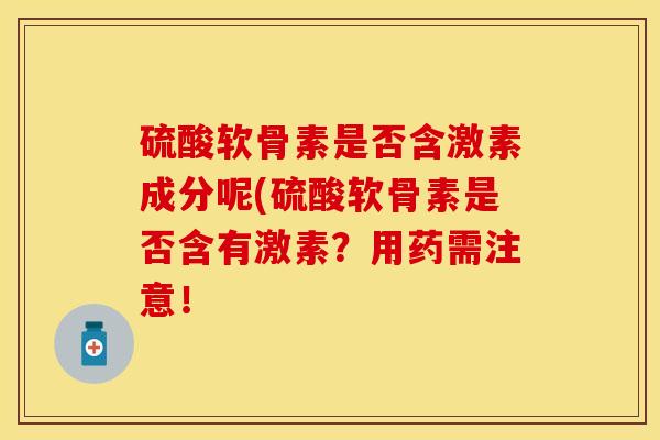 硫酸软骨素是否含激素成分呢(硫酸软骨素是否含有激素？用药需注意！