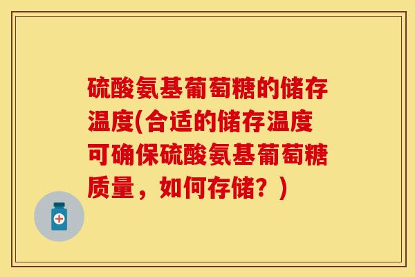 硫酸氨基葡萄糖的储存温度(合适的储存温度可确保硫酸氨基葡萄糖质量,如何存储?) 硫酸氨基葡萄糖的储存温度(合适的储存温度可确保硫酸氨基葡萄糖质量,如何存储?)