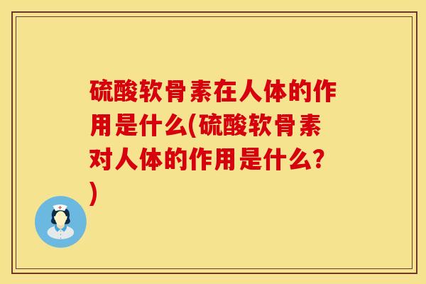 硫酸软骨素在人体的作用是什么(硫酸软骨素对人体的作用是什么？)