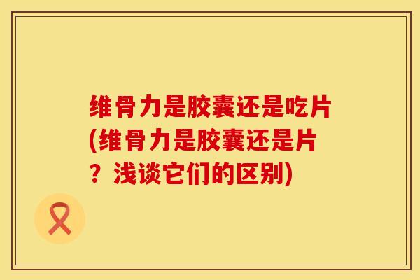 维骨力是胶囊还是吃片(维骨力是胶囊还是片?浅谈它们的区别) 维骨力是胶囊还是吃片(维骨力是胶囊还是片?浅谈它们的区别)