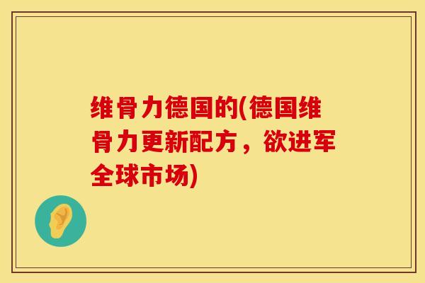 维骨力德国的(德国维骨力更新配方，欲进军全球市场)