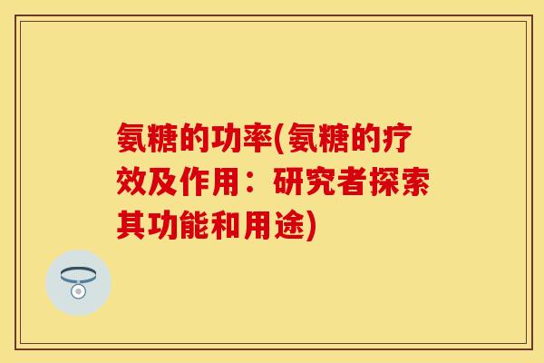 氨糖的功率(氨糖的疗效及作用：研究者探索其功能和用途)