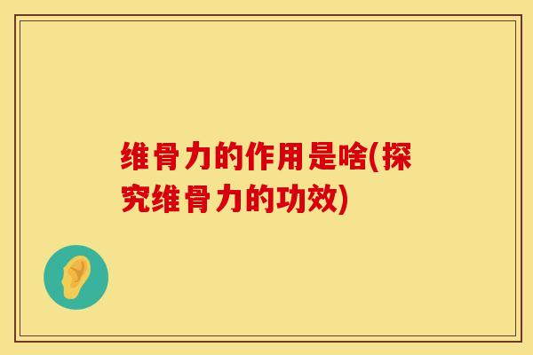 维骨力的作用是啥(探究维骨力的功效)