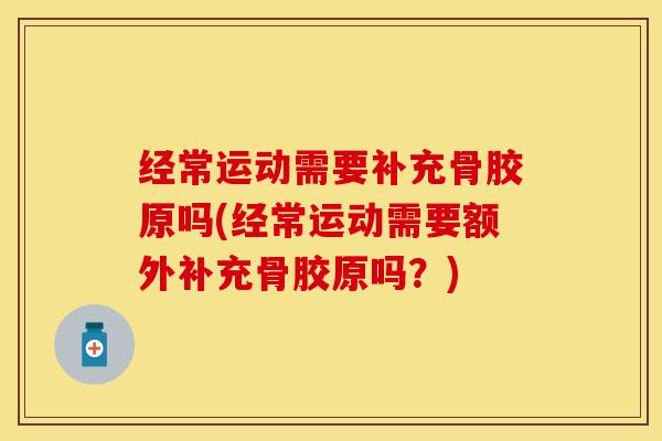 经常运动需要补充骨胶原吗(经常运动需要额外补充骨胶原吗？)