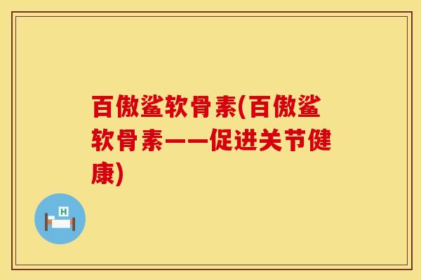 百傲鲨软骨素(百傲鲨软骨素——促进关节健康)