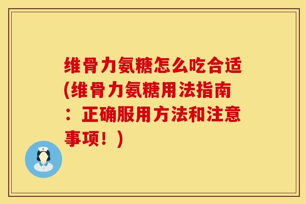 维骨力氨糖怎么吃合适(维骨力氨糖用法指南：正确服用方法和注意事项！)