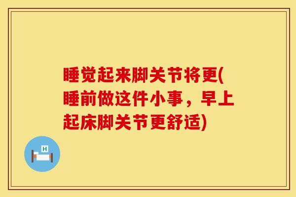 睡觉起来脚关节将更(睡前做这件小事，早上起床脚关节更舒适)