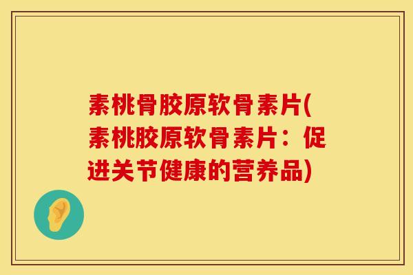 素桃骨胶原软骨素片(素桃胶原软骨素片：促进关节健康的营养品)
