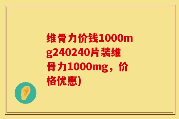 维骨力价钱1000mg240240片装维骨力1000mg，价格优惠)
