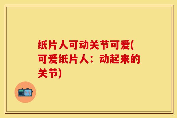纸片人可动关节可爱(可爱纸片人：动起来的关节)