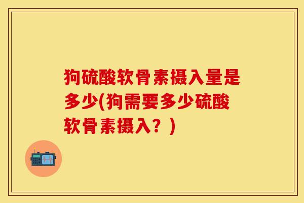 狗硫酸软骨素摄入量是多少(狗需要多少硫酸软骨素摄入？)