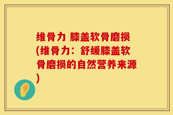 维骨力 膝盖软骨磨损(维骨力：舒缓膝盖软骨磨损的自然营养来源)