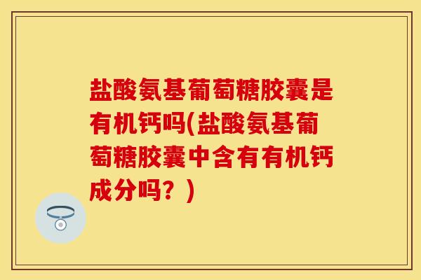 盐酸氨基葡萄糖胶囊是有机钙吗(盐酸氨基葡萄糖胶囊中含有有机钙成分吗？)