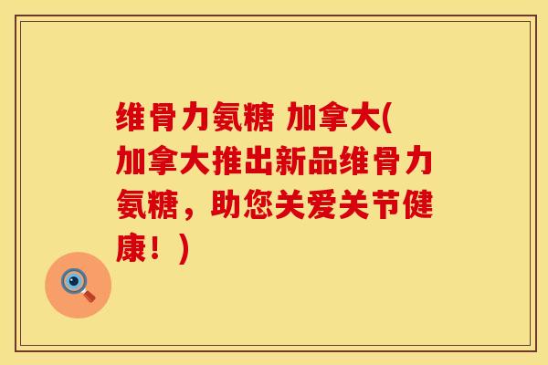 维骨力氨糖 加拿大(加拿大推出新品维骨力氨糖，助您关爱关节健康！)