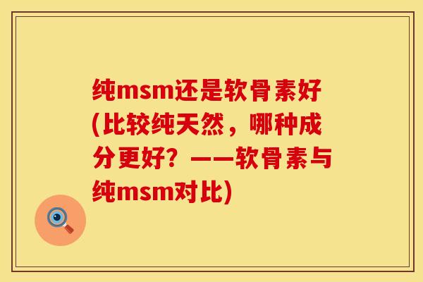 纯msm还是软骨素好(比较纯天然，哪种成分更好？——软骨素与纯msm对比)