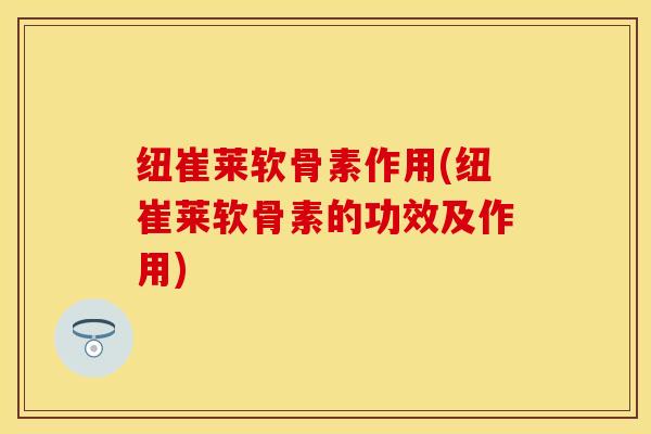 纽崔莱软骨素作用(纽崔莱软骨素的功效及作用)