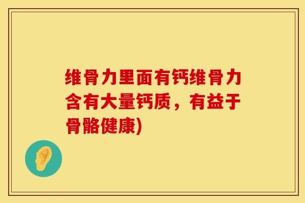 维骨力里面有钙维骨力含有大量钙质，有益于骨骼健康)