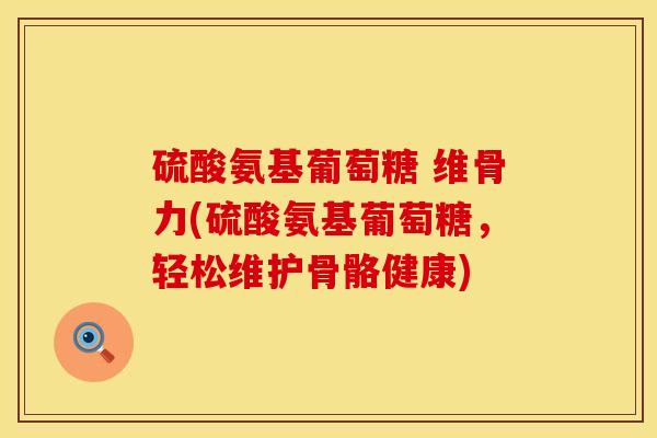 硫酸氨基葡萄糖 维骨力(硫酸氨基葡萄糖，轻松维护骨骼健康)