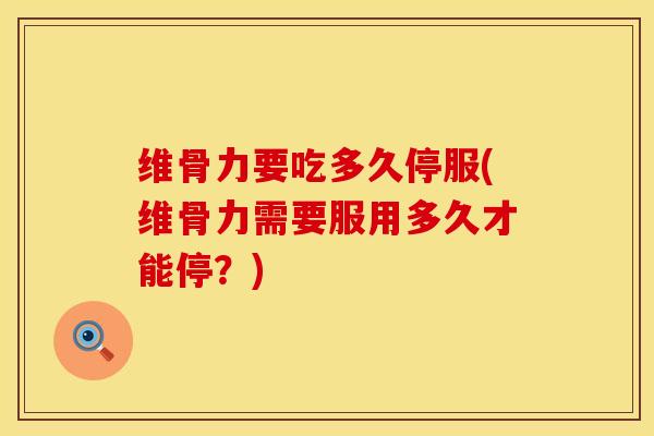 维骨力要吃多久停服(维骨力需要服用多久才能停？)