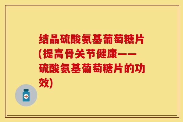结晶硫酸氨基葡萄糖片(提高骨关节健康——硫酸氨基葡萄糖片的功效)