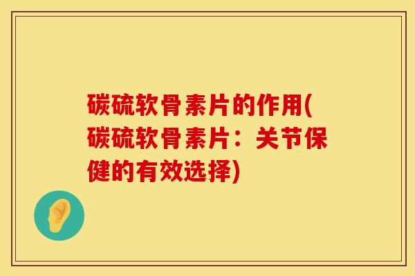 碳硫软骨素片的作用(碳硫软骨素片：关节保健的有效选择)