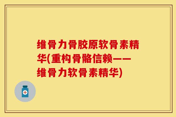 维骨力骨胶原软骨素精华(重构骨骼信赖——维骨力软骨素精华)