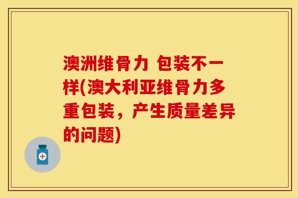 澳洲维骨力 包装不一样(澳大利亚维骨力多重包装，产生质量差异的问题)
