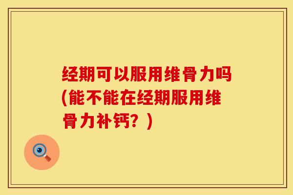经期可以服用维骨力吗(能不能在经期服用维骨力补钙？)