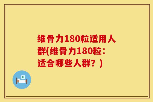 维骨力180粒适用人群(维骨力180粒：适合哪些人群？)