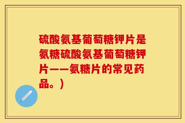硫酸氨基葡萄糖钾片是氨糖硫酸氨基葡萄糖钾片——氨糖片的常见药品。)