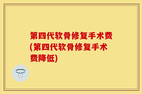 第四代软骨修复手术费(第四代软骨修复手术费降低)