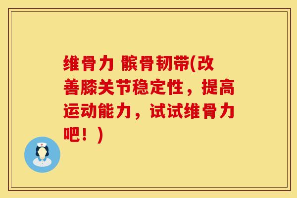 维骨力 髌骨韧带(改善膝关节稳定性，提高运动能力，试试维骨力吧！)