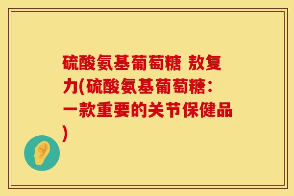 硫酸氨基葡萄糖 敖复力(硫酸氨基葡萄糖：一款重要的关节保健品)