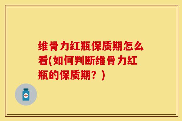 维骨力红瓶保质期怎么看(如何判断维骨力红瓶的保质期？)