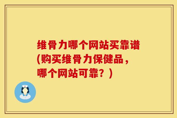维骨力哪个网站买靠谱(购买维骨力保健品，哪个网站可靠？)