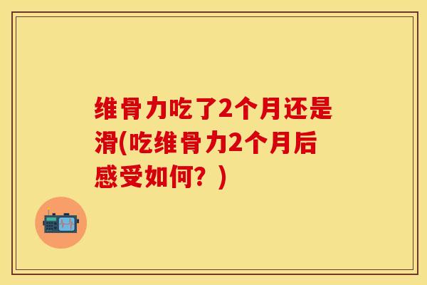 维骨力吃了2个月还是滑(吃维骨力2个月后感受如何？)